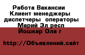 Работа Вакансии - Клиент-менеджеры, диспетчеры, операторы. Марий Эл респ.,Йошкар-Ола г.